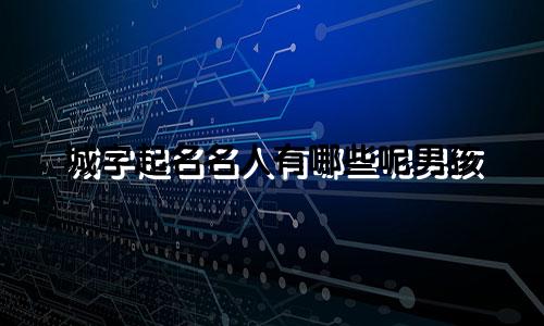 城字起名名人有哪些呢男孩