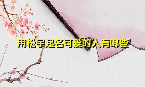 用松字起名可爱的人有哪些