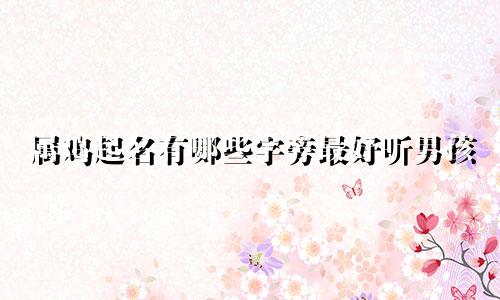 属鸡起名有哪些字旁最好听男孩