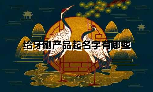 给牙刷产品起名字有哪些