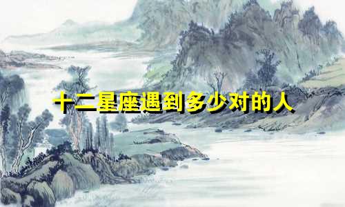 十二星座遇到多少对的人