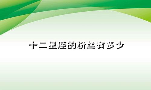 十二星座的粉丝有多少