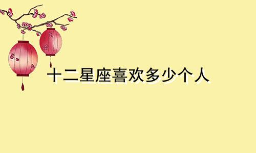 十二星座喜欢多少个人
