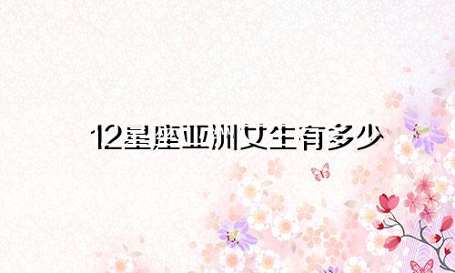 12星座亚洲女生有多少