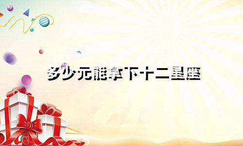 多少元能拿下十二星座