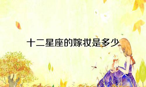 十二星座的嫁妆是多少