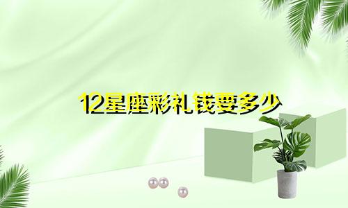 12星座彩礼钱要多少