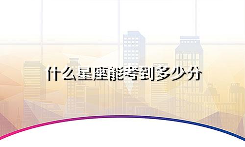 什么星座能考到多少分
