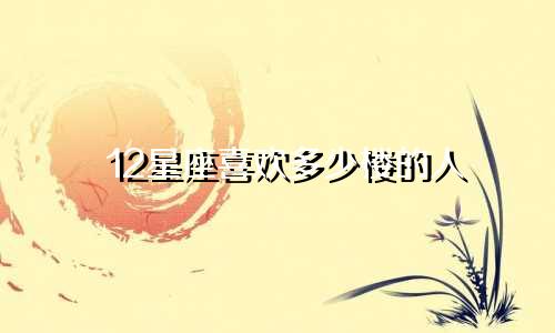 12星座喜欢多少楼的人