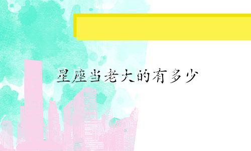 星座当老大的有多少