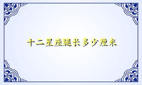 十二星座腿长多少厘米