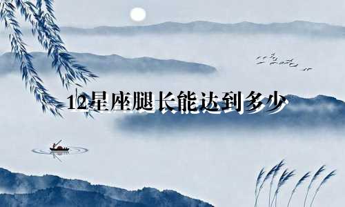 12星座腿长能达到多少