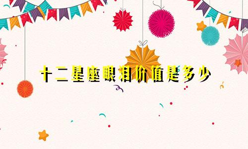 十二星座眼泪价值是多少