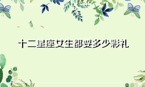 十二星座女生都要多少彩礼