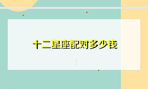 十二星座配对多少钱