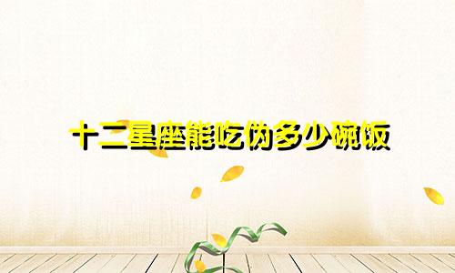 十二星座能吃伪多少碗饭