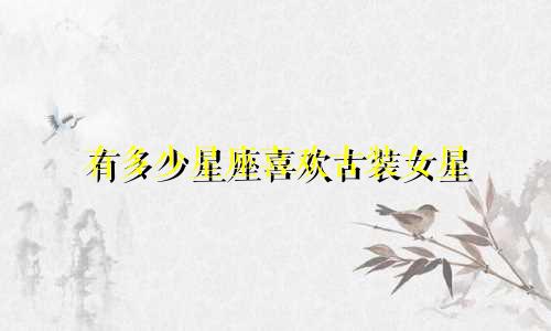 有多少星座喜欢古装女星