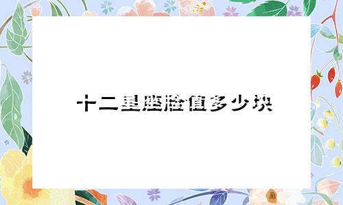 十二星座脸值多少块
