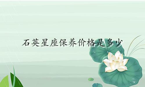石英星座保养价格是多少