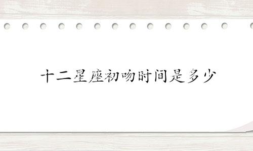 十二星座初吻时间是多少