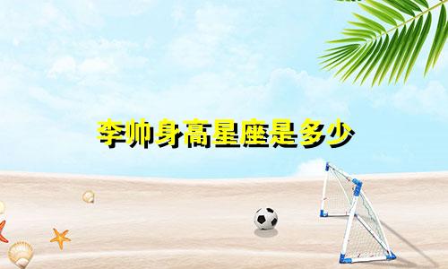 李帅身高星座是多少