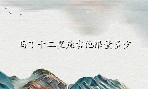 马丁十二星座吉他限量多少