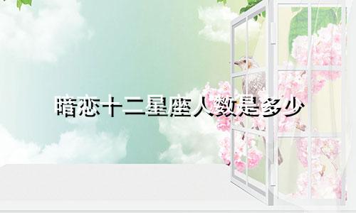 暗恋十二星座人数是多少