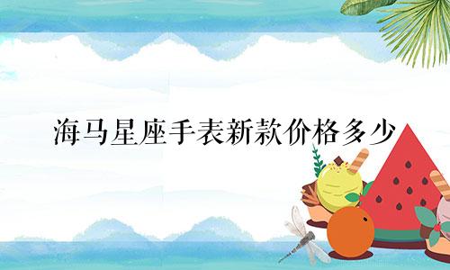 海马星座手表新款价格多少