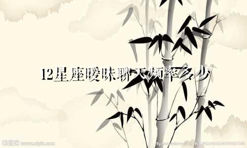12星座暧昧聊天频率多少