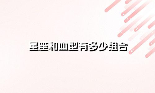 星座和血型有多少组合