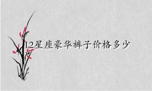 12星座豪华裤子价格多少