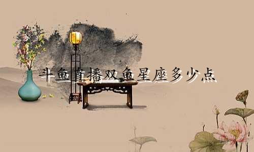 斗鱼直播双鱼星座多少点