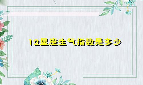 12星座生气指数是多少