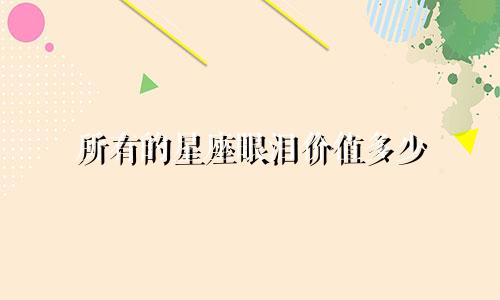 所有的星座眼泪价值多少