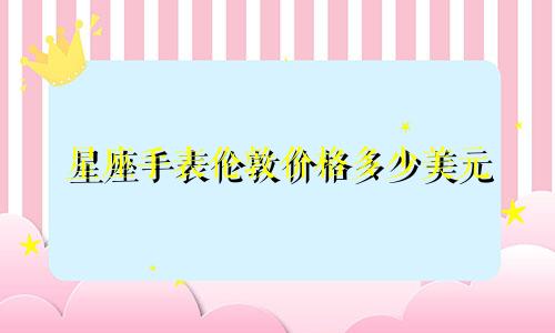 星座手表伦敦价格多少美元