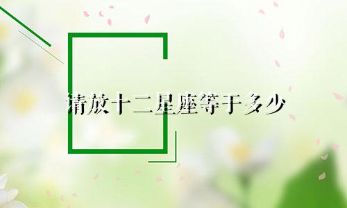 请放十二星座等于多少